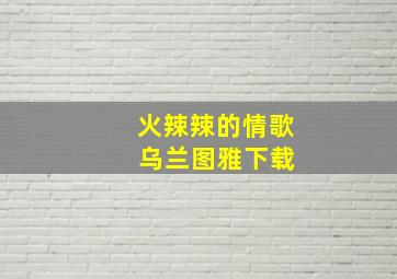 火辣辣的情歌 乌兰图雅下载